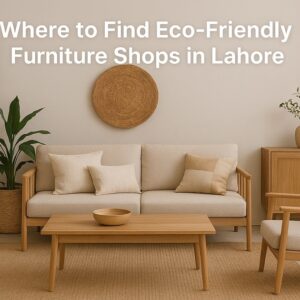Where to Find Eco-Friendly Furniture Shops in Lahore